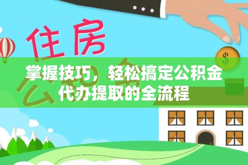 路竹掌握技巧，轻松搞定公积金代办提取的全流程