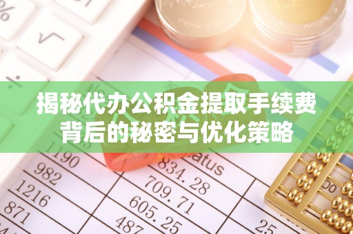 路竹揭秘代办公积金提取手续费背后的秘密与优化策略