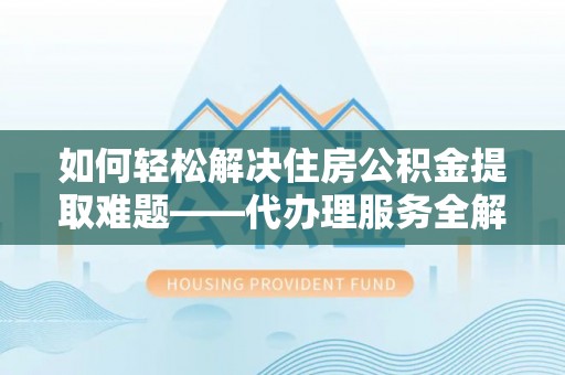 路竹如何轻松解决住房公积金提取难题——代办理服务全解析