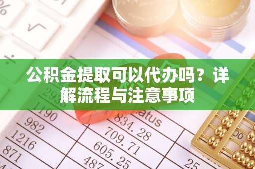 路竹公积金提取可以代办吗？详解流程与注意事项