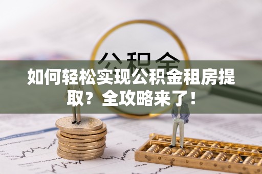 路竹如何轻松实现公积金租房提取？全攻略来了！