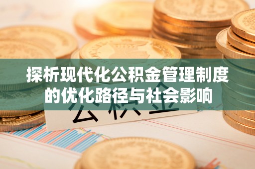 路竹探析现代化公积金管理制度的优化路径与社会影响