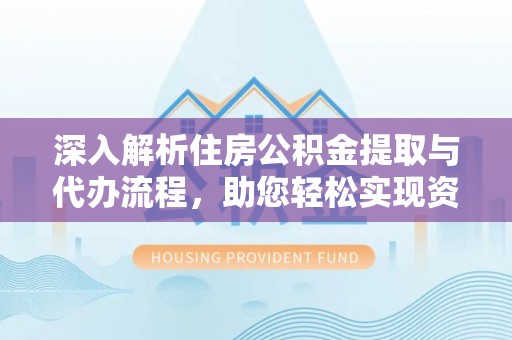 路竹深入解析住房公积金提取与代办流程，助您轻松实现资金利用最大化