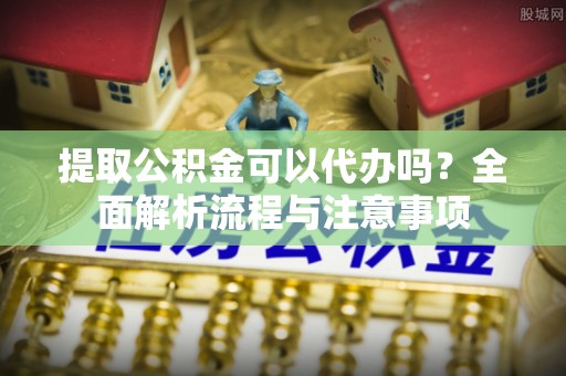 路竹提取公积金可以代办吗？全面解析流程与注意事项