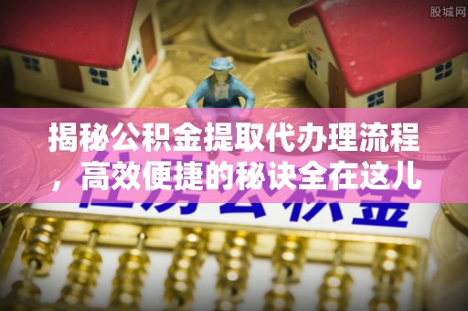 路竹揭秘公积金提取代办理流程，高效便捷的秘诀全在这儿