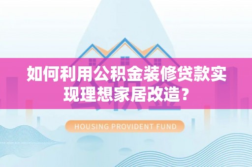 路竹如何利用公积金装修贷款实现理想家居改造？