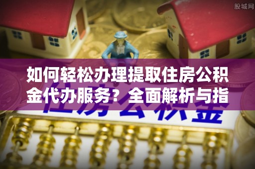 路竹如何轻松办理提取住房公积金代办服务？全面解析与指南