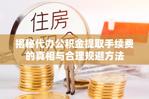 路竹揭秘代办公积金提取手续费的真相与合理规避方法