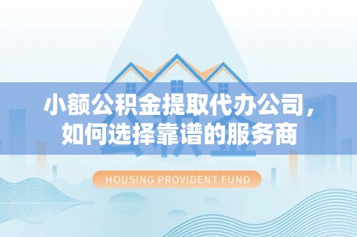 路竹小额公积金提取代办公司，如何选择靠谱的服务商
