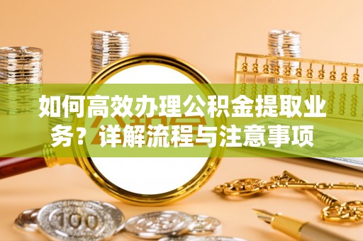 路竹如何高效办理公积金提取业务？详解流程与注意事项