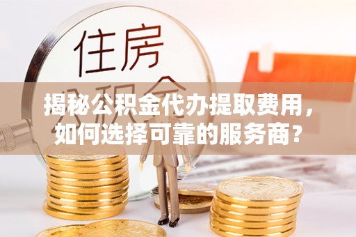 路竹揭秘公积金代办提取费用，如何选择可靠的服务商？