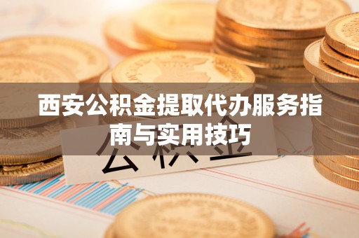 路竹西安公积金提取代办服务指南与实用技巧