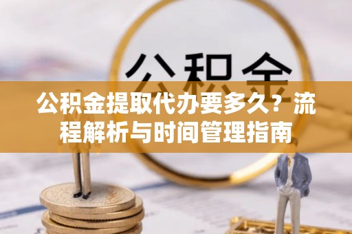 路竹公积金提取代办要多久？流程解析与时间管理指南