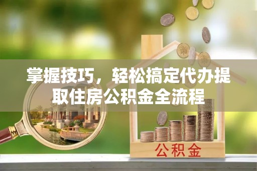 路竹掌握技巧，轻松搞定代办提取住房公积金全流程