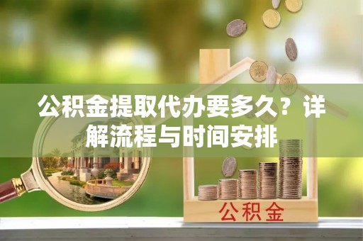 路竹公积金提取代办要多久？详解流程与时间安排