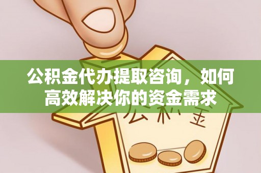 路竹公积金代办提取咨询，如何高效解决你的资金需求