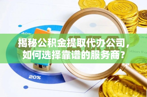 路竹揭秘公积金提取代办公司，如何选择靠谱的服务商？