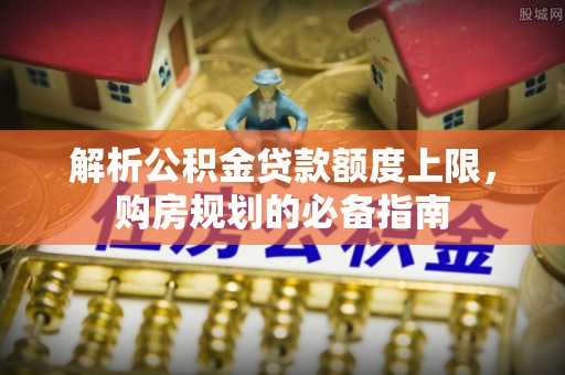 路竹解析公积金贷款额度上限，购房规划的必备指南
