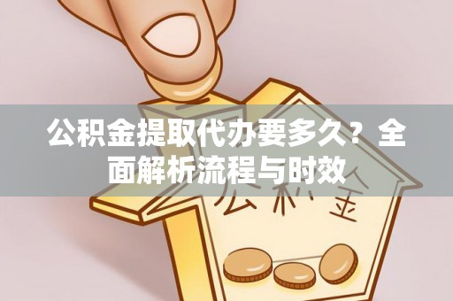 路竹公积金提取代办要多久？全面解析流程与时效