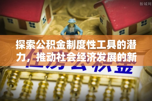 路竹探索公积金制度性工具的潜力，推动社会经济发展的新引擎