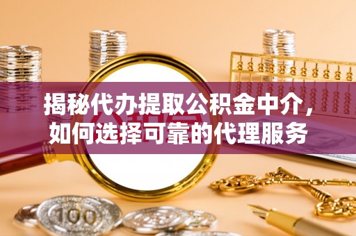 路竹揭秘代办提取公积金中介，如何选择可靠的代理服务