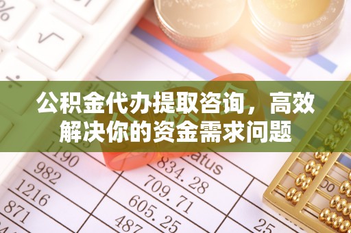 路竹公积金代办提取咨询，高效解决你的资金需求问题