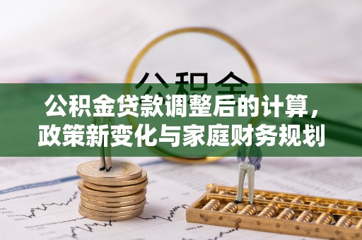 路竹公积金贷款调整后的计算，政策新变化与家庭财务规划