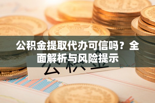 路竹公积金提取代办可信吗？全面解析与风险提示