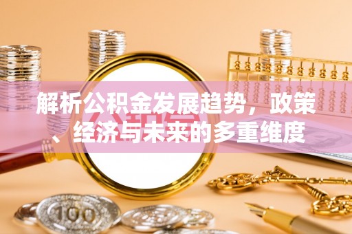路竹解析公积金发展趋势，政策、经济与未来的多重维度