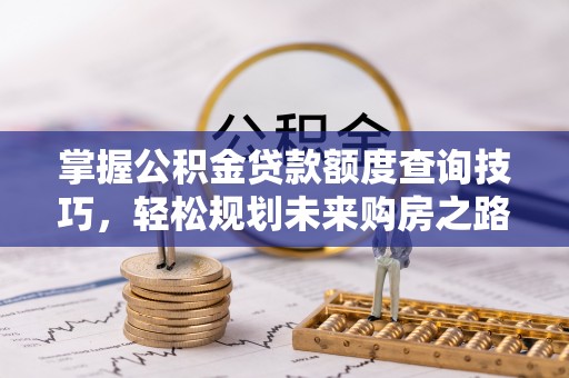 路竹掌握公积金贷款额度查询技巧，轻松规划未来购房之路