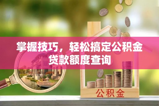 路竹掌握技巧，轻松搞定公积金贷款额度查询