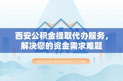 路竹西安公积金提取代办服务，解决您的资金需求难题