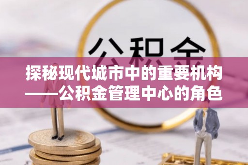 路竹探秘现代城市中的重要机构——公积金管理中心的角色与使命