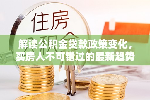 路竹解读公积金贷款政策变化，买房人不可错过的最新趋势