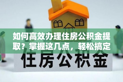 路竹如何高效办理住房公积金提取？掌握这几点，轻松搞定！