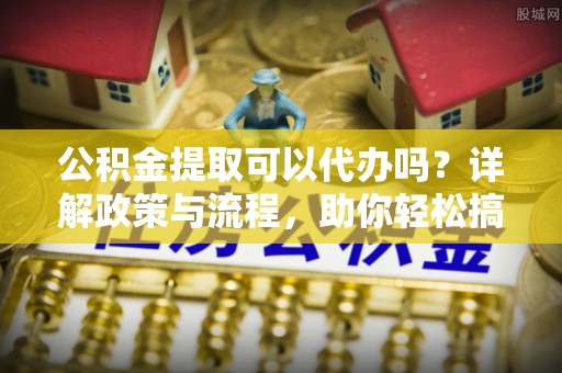 路竹公积金提取可以代办吗？详解政策与流程，助你轻松搞定！