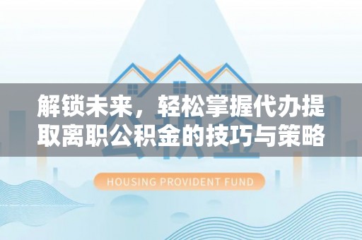路竹解锁未来，轻松掌握代办提取离职公积金的技巧与策略