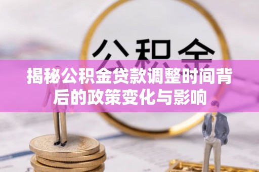 路竹揭秘公积金贷款调整时间背后的政策变化与影响
