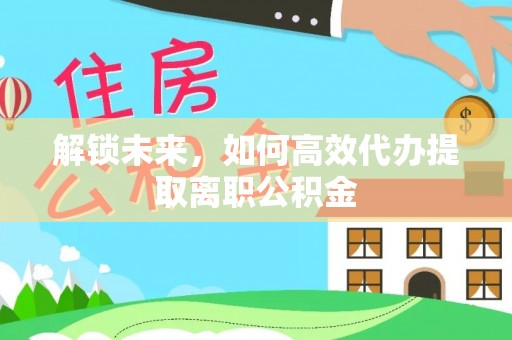 路竹解锁未来，如何高效代办提取离职公积金