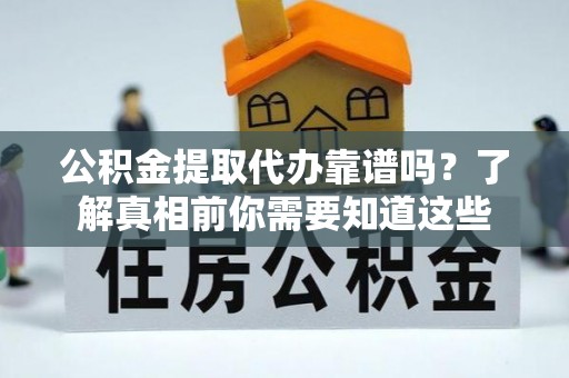 路竹公积金提取代办靠谱吗？了解真相前你需要知道这些