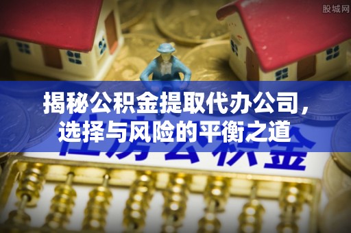 路竹揭秘公积金提取代办公司，选择与风险的平衡之道