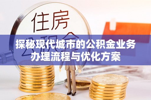 路竹探秘现代城市的公积金业务办理流程与优化方案