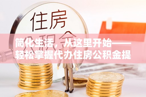 路竹简化生活，从这里开始——轻松掌握代办住房公积金提取全流程