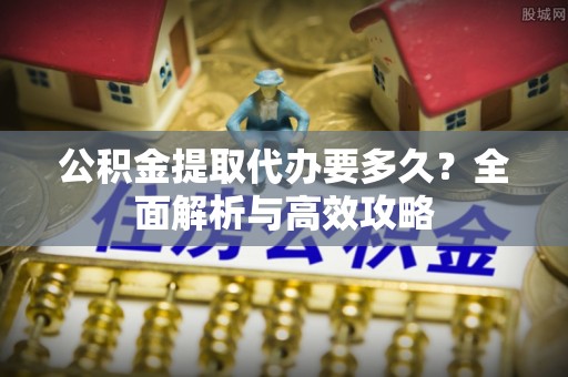 路竹公积金提取代办要多久？全面解析与高效攻略