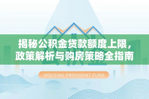 路竹揭秘公积金贷款额度上限，政策解析与购房策略全指南