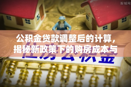 路竹公积金贷款调整后的计算，揭秘新政策下的购房成本与规划策略