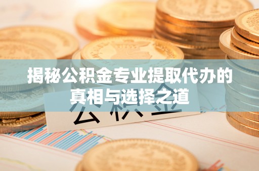 路竹揭秘公积金专业提取代办的真相与选择之道