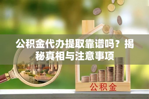 路竹公积金代办提取靠谱吗？揭秘真相与注意事项