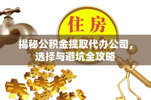 路竹揭秘公积金提取代办公司，选择与避坑全攻略