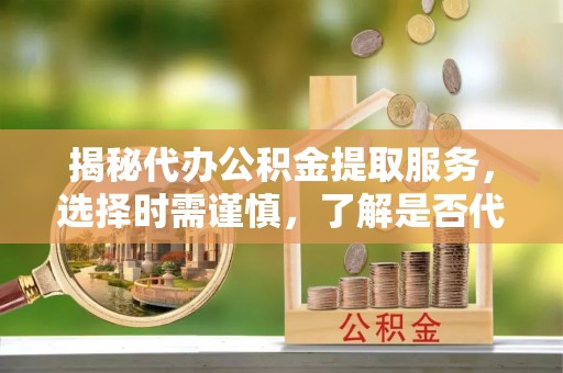 路竹揭秘代办公积金提取服务，选择时需谨慎，了解是否代办公积金提取可靠吗？